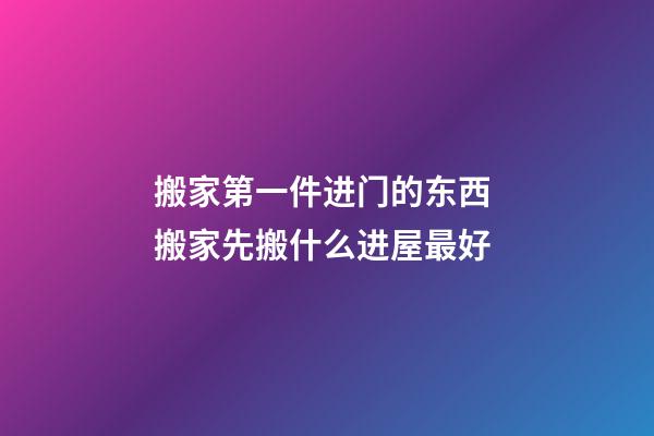 搬家第一件进门的东西 搬家先搬什么进屋最好